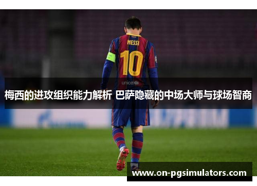 梅西的进攻组织能力解析 巴萨隐藏的中场大师与球场智商