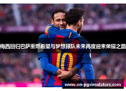 梅西回归巴萨重燃希望与梦想球队未来再度迎来荣耀之路