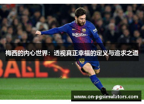 梅西的内心世界:透视真正幸福的定义与追求之道 梅西的内心世界:透视真正幸福的定义与追求之道