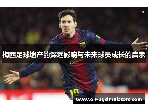 梅西足球遗产的深远影响与未来球员成长的启示