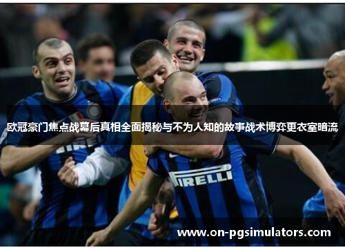 欧冠豪门焦点战幕后真相全面揭秘与不为人知的故事战术博弈更衣室暗流