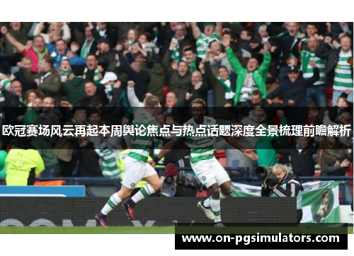 欧冠赛场风云再起本周舆论焦点与热点话题深度全景梳理前瞻解析