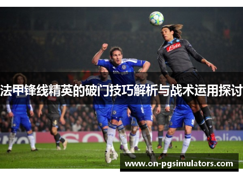 法甲锋线精英的破门技巧解析与战术运用探讨