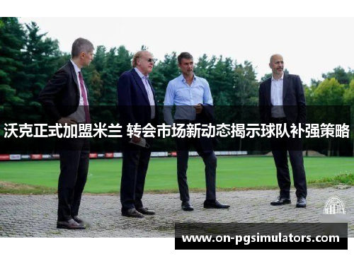 沃克正式加盟米兰 转会市场新动态揭示球队补强策略