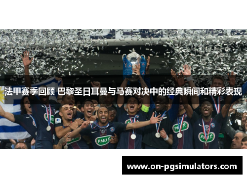 法甲赛季回顾 巴黎圣日耳曼与马赛对决中的经典瞬间和精彩表现