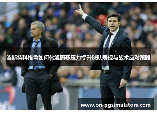 波斯特科格鲁如何化解周赛压力提升球队表现与战术应对策略