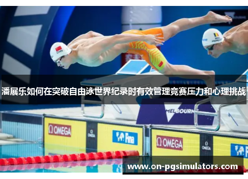 潘展乐如何在突破自由泳世界纪录时有效管理竞赛压力和心理挑战