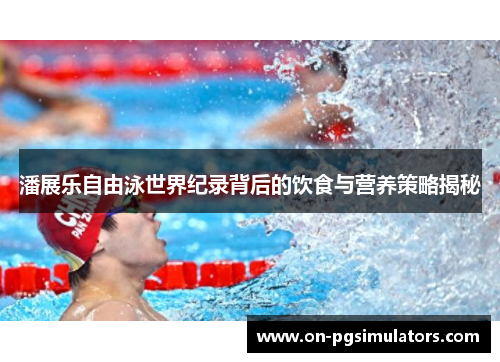 潘展乐自由泳世界纪录背后的饮食与营养策略揭秘