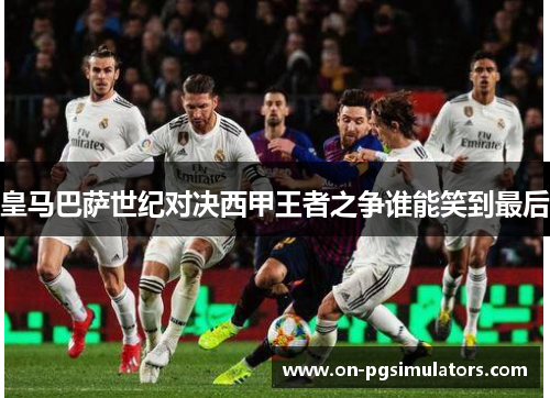 皇马巴萨世纪对决西甲王者之争谁能笑到最后
