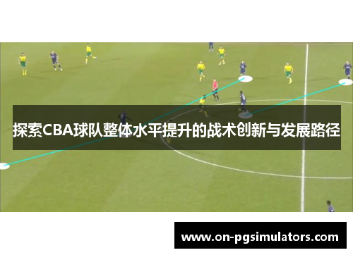 探索CBA球队整体水平提升的战术创新与发展路径